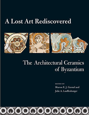Cover image for A Lost Art Rediscovered: The Architectural Ceramics of Byzantium Edited by Sharon E. J. Gerstel and and Julie Lauffenburger